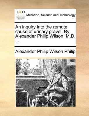 An Inquiry Into the Remote Cause of Urinary Gravel. by Alexander Philip Wilson, M.D. ... book