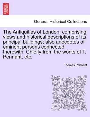 The Antiquities of London: Comprising Views and Historical Descriptions of Its Principal Buildings; Also Anecdotes of Eminent Persons Connected Therewith. Chiefly from the Works of T. Pennant, Etc. book