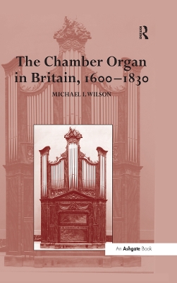 The Chamber Organ in Britain, 1600-1830 by Michael I. Wilson