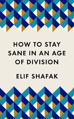 How to Stay Sane in an Age of Division: The powerful, pocket-sized manifesto by Elif Shafak
