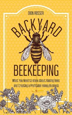 Backyard Beekeeping: What You Need to Know About Raising Bees and Creating a Profitable Honey Business book