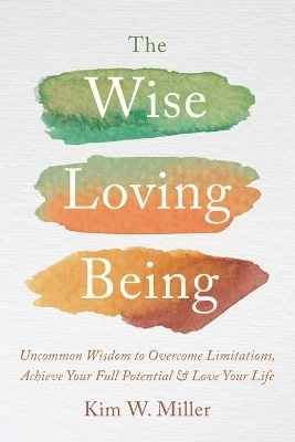 The Wise Loving Being: Uncommon Wisdom to Overcome Limitations, Achieve Your Full Potential & Love Your Life book