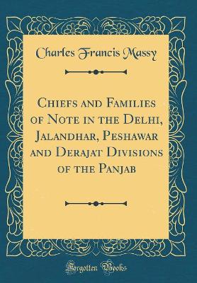 Chiefs and Families of Note in the Delhi, Jalandhar, Peshawar and Derajat Divisions of the Panjab (Classic Reprint) by Charles Francis Colonel Massy