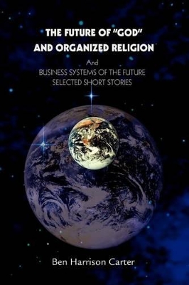 The Future of God and Organized Religion: Andbusiness Systems of the Futureselected Short Stories by Ben Harrison Carter
