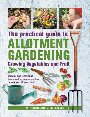 Practical Guide to Allotment Gardening: Growing Vegetables and Fruit: Step-by-step techniques for cultivating organic produce on your plot all year round book