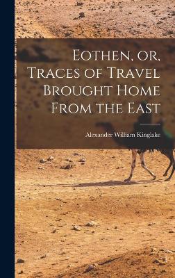 Eothen, or, Traces of Travel Brought Home From the East by Alexander William Kinglake