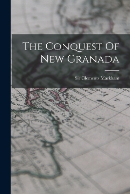 The Conquest Of New Granada by Sir Clements Markham