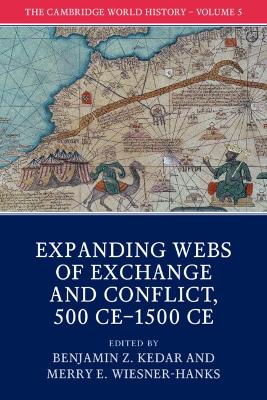 The Cambridge World History: Volume 5, Expanding Webs of Exchange and Conflict, 500CE-1500CE by Benjamin Z. Kedar