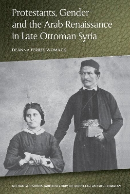 Protestants, Gender and the Arab Renaissance in Late Ottoman Syria by Deanna Ferree Womack