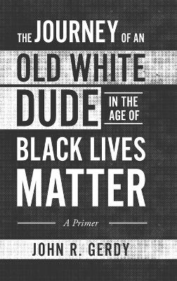 The Journey of an Old White Dude in the Age of Black Lives Matter: A Primer by John R Gerdy