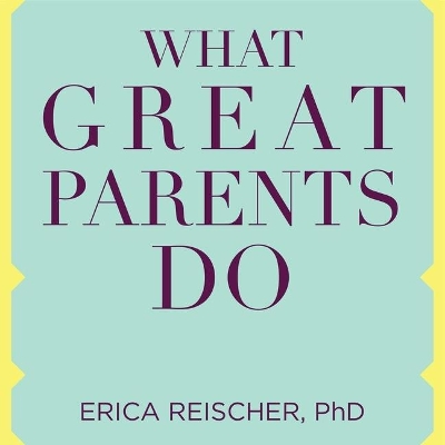 What Great Parents Do: 75 Simple Strategies for Raising Kids Who Thrive by Erica Reischer