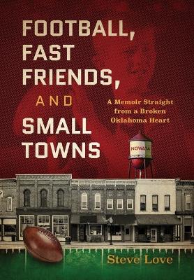 Football, Fast Friends, and Small Towns: A Memoir Straight from a Broken Oklahoma Heart by Steve Love