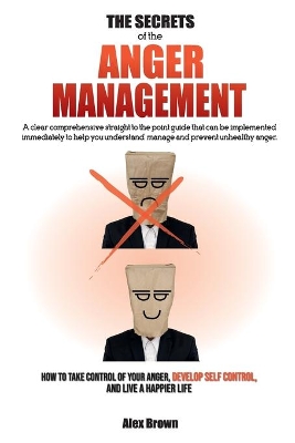 The Secrets of the Anger Management: A clear comprehensive straight to the point guide that can be implemented immediately to help you understand, manage and prevent unhealthy anger. How to Take Control of Your Anger, Develop Self Control, and Live a Happier Life. June 2021 Edition by Alex Brown