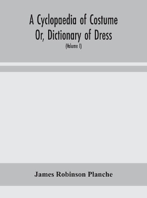 A Cyclopaedia of Costume Or, Dictionary of Dress, Including Notices of Contemporaneous Fashions on the Continent And A General Chronological History of The Costumes of The Principal Countries of Europe, From The Commencement of The Christian Era To The Acces book