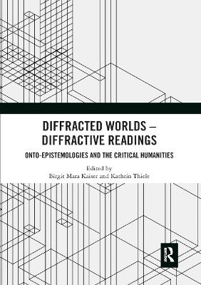 Diffracted Worlds - Diffractive Readings: Onto-Epistemologies and the Critical Humanities by Birgit M. Kaiser