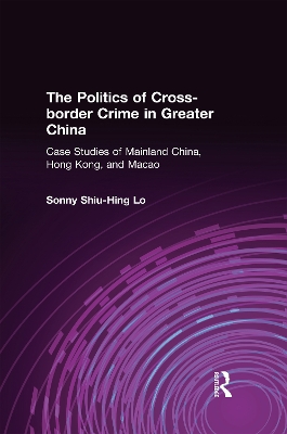 The The Politics of Cross-border Crime in Greater China: Case Studies of Mainland China, Hong Kong, and Macao by Sonny Shiu-Hing Lo