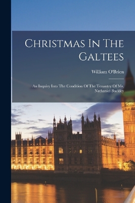 Christmas In The Galtees: An Inquiry Into The Condition Of The Tenantry Of Mr. Nathaniel Buckley by William O'Brien