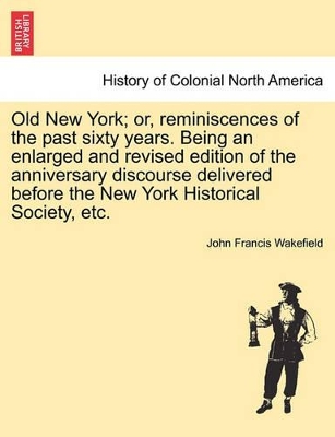 Old New York; Or, Reminiscences of the Past Sixty Years. Being an Enlarged and Revised Edition of the Anniversary Discourse Delivered Before the New York Historical Society, Etc. book