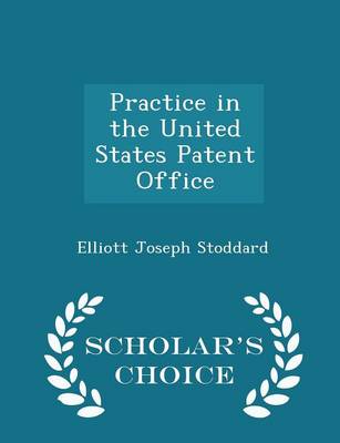 Practice in the United States Patent Office - Scholar's Choice Edition by Elliott Joseph Stoddard
