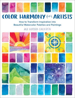 Color Harmony for Artists: How to Transform Inspiration into Beautiful Watercolor Palettes and Paintings by Ana Victoria Calderón