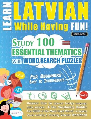Learn Latvian While Having Fun! - For Beginners: EASY TO INTERMEDIATE - STUDY 100 ESSENTIAL THEMATICS WITH WORD SEARCH PUZZLES - VOL.1 - Uncover How to Improve Foreign Language Skills Actively! - A Fun Vocabulary Builder. book