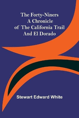 The Forty-Niners A Chronicle of the California Trail and El Dorado by Stewart Edward White