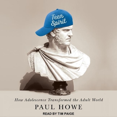 Teen Spirit: How Adolescence Transformed the Adult World by Paul Howe