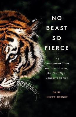 No Beast So Fierce: The Champawat Tiger and Her Hunter, the First Tiger Conservationist by Dane Huckelbridge