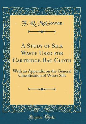 A Study of Silk Waste Used for Cartridge-Bag Cloth: With an Appendix on the General Classification of Waste Silk (Classic Reprint) by F. R. McGowan