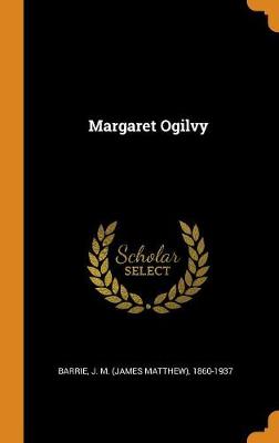 Margaret Ogilvy by J M (James Matthew) 1860-1937 Barrie