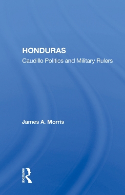 Honduras: Caudillo Politics and Military Rulers by James A. Morris