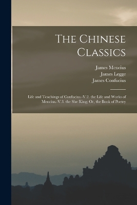 The Chinese Classics: Life and Teachings of Confucius.-V.2. the Life and Works of Mencius.-V.3. the She King; Or, the Book of Poetry book