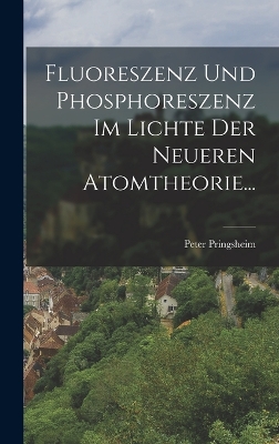 Fluoreszenz und Phosphoreszenz im Lichte der Neueren Atomtheorie... by Peter Pringsheim