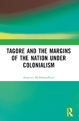 Tagore and the Margins of the Nation under Colonialism by Amartya Mukhopadhyay