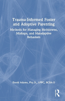 Trauma-Informed Foster and Adoptive Parenting: Methods for Managing Meltdowns, Mishaps, and Maladaptive Behaviors by David Adams