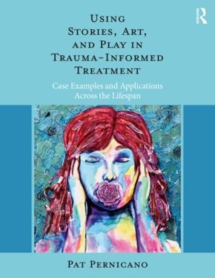 Using Stories, Art, and Play in Trauma-Informed Treatment: Case Examples and Applications Across the Lifespan by Pat Pernicano