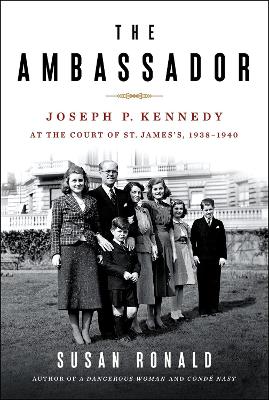 The Ambassador: Joseph P. Kennedy at the Court of St. James's 1938-1940 by Susan Ronald