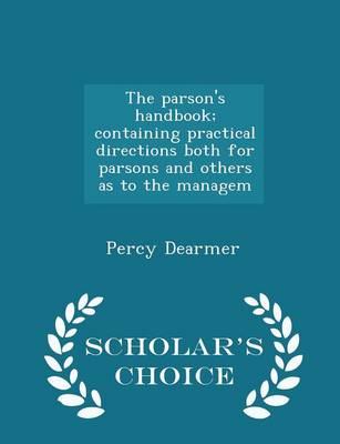 The Parson's Handbook, Containing Practical Directions Both for Parsons and Others as to the Managem - Scholar's Choice Edition by Percy Dearmer