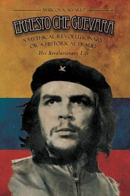 Ernesto Che Guevara: A Mythical Revolutionary or a Historical Fraud: His Revolutionary Life book