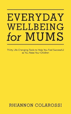 Everyday Wellbeing for Mums: Thirty Life-Changing Tools to Help You Feel Successful as You Raise Yourchildren book