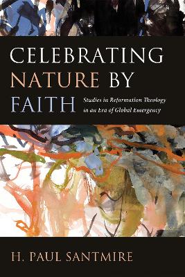 Celebrating Nature by Faith: Studies in Reformation Theology in an Era of Global Emergency by H Paul Santmire