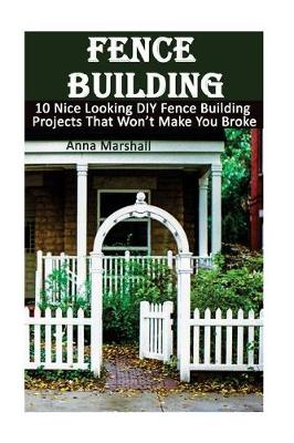 Fence Building: 10 Nice Looking DIY Fence Building Projects That Won't Make You Broke: (DIY Project, Household, Cleaning, Organizing, Projects For House, Household Hacks, Clever Tips For Organizing) book