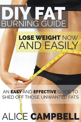DIY Fat Burning Guide: Lose Weight Now and Easily: An Easy and Effective Guide to Shed Off Those Unwanted Fats book