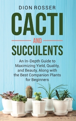 Cacti and Succulents: An In-Depth Guide to Maximizing Yield, Quality, and Beauty, Along with the Best Companion Plants for Beginners book
