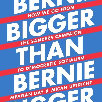 Bigger Than Bernie: How We Go from the Sanders Campaign to Democratic Socialism by Meagan Day