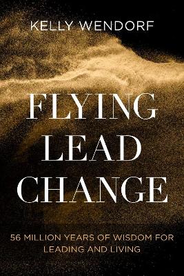 Flying Lead Change: 56 Million Years of Wisdom for Leading and Living by Kelly Wendorf