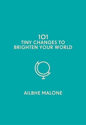 101 Tiny Changes to Brighten Your World by Ailbhe Malone