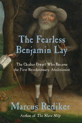 The Fearless Benjamin Lay: The Quaker Dwarf Who Became the First Revolutionary Abolitionist book