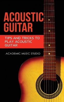 Acoustic Guitar: Tips and Tricks to Play Acoustic Guitar by Academic Music Studio