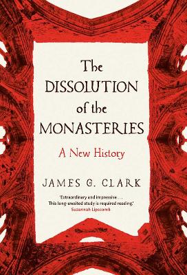The Dissolution of the Monasteries: A New History by James Clark